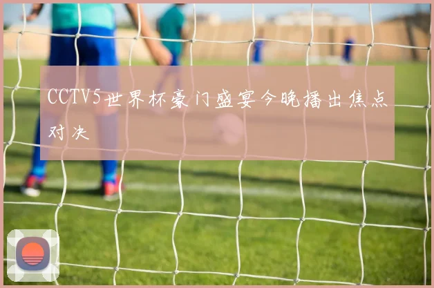 CCTV5世界杯豪门盛宴今晚播出焦点对决