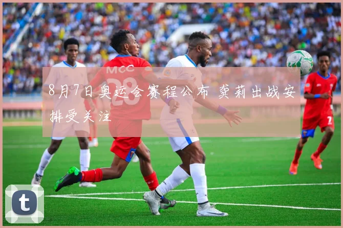 8月7日奥运会赛程公布 龚莉出战安排受关注