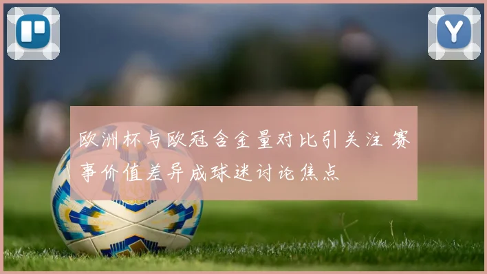 欧洲杯与欧冠含金量对比引关注 赛事价值差异成球迷讨论焦点