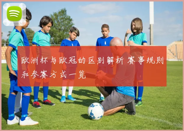 欧洲杯与欧冠的区别解析 赛事规则和参赛方式一览