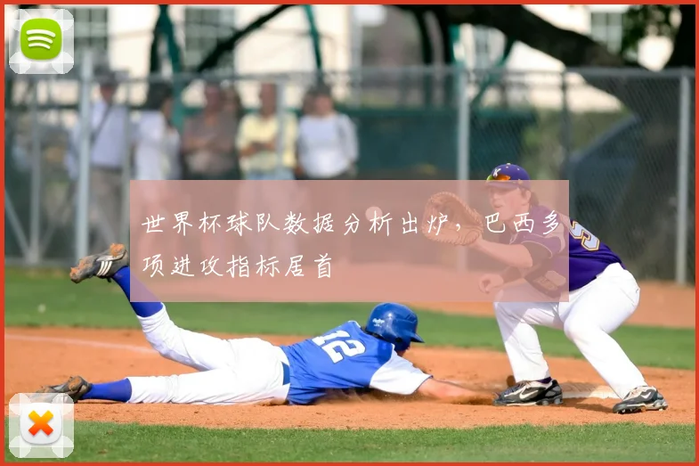 世界杯球队数据分析出炉,巴西多项进攻指标居首