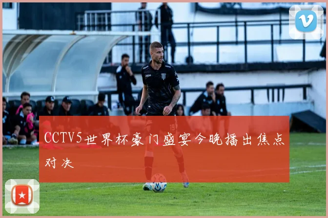 CCTV5世界杯豪门盛宴今晚播出焦点对决