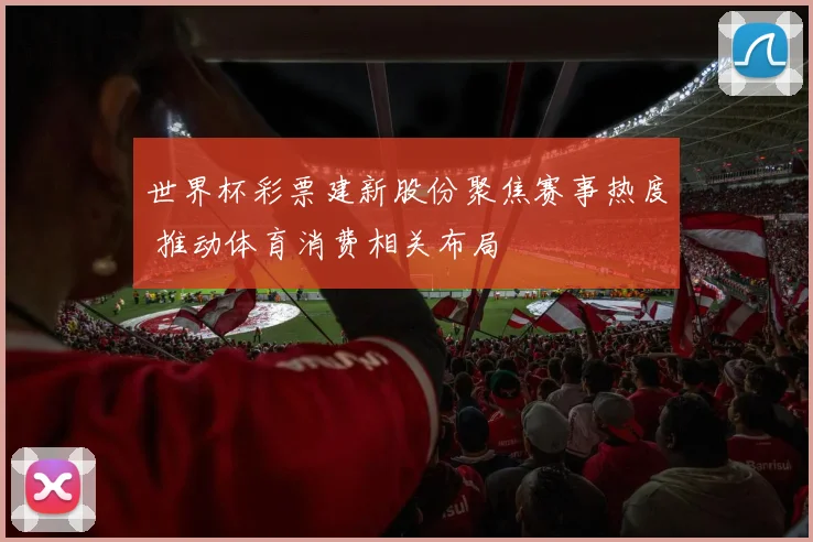 世界杯彩票建新股份聚焦赛事热度 推动体育消费相关布局