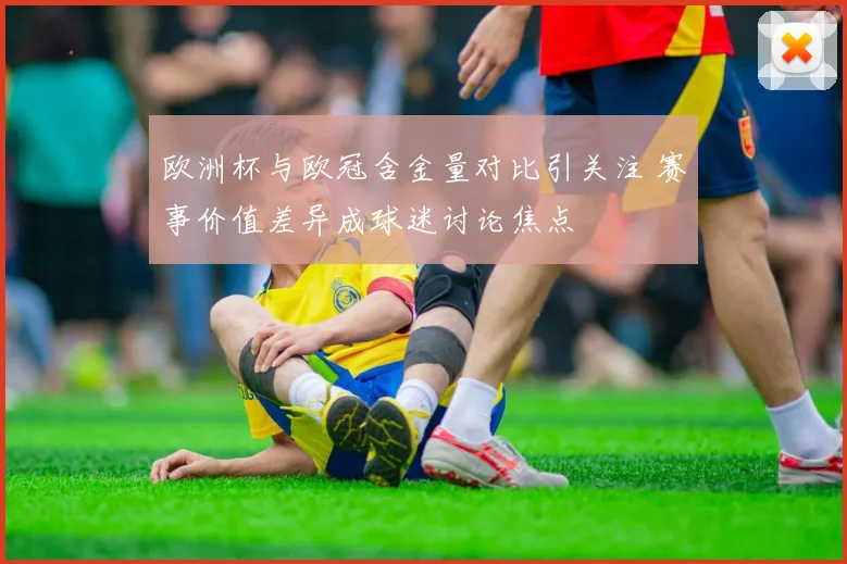 欧洲杯与欧冠含金量对比引关注 赛事价值差异成球迷讨论焦点