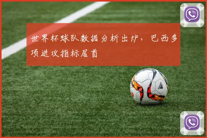 世界杯球队数据分析出炉,巴西多项进攻指标居首