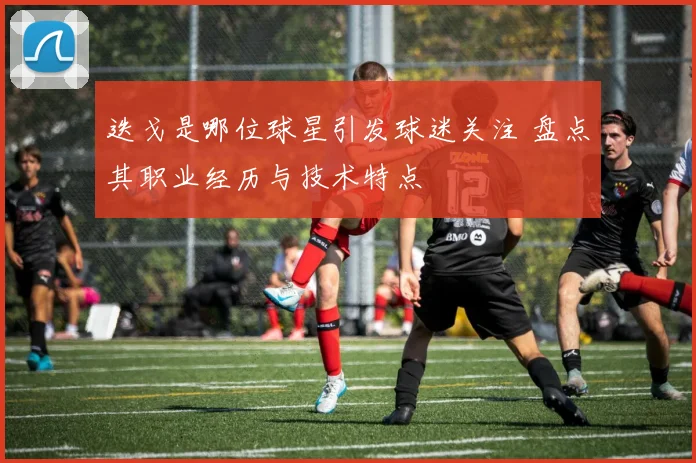 迭戈是哪位球星引发球迷关注 盘点其职业经历与技术特点