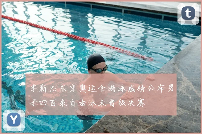 季新杰东京奥运会游泳成绩公布男子四百米自由泳未晋级决赛