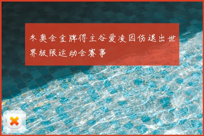 冬奥会金牌得主谷爱凌因伤退出世界极限运动会赛事