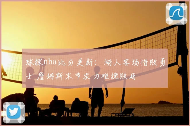 球探nba比分更新：湖人客场惜败勇士 詹姆斯末节发力难挽败局