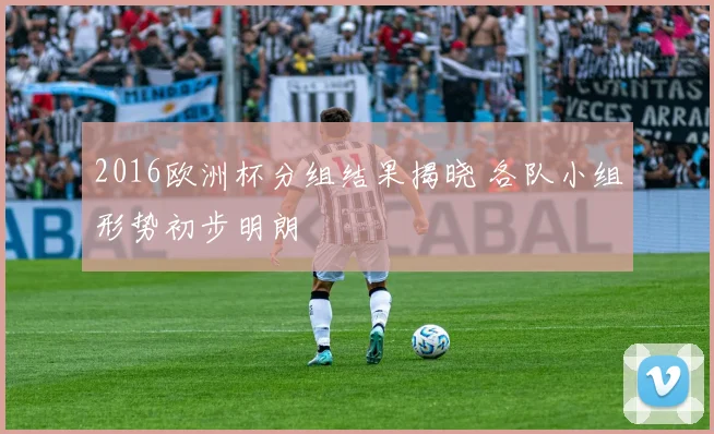 2016欧洲杯分组结果揭晓 各队小组形势初步明朗