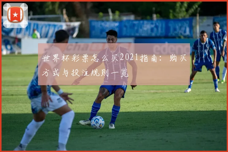 世界杯彩票怎么买2021指南:购买方式与投注规则一览