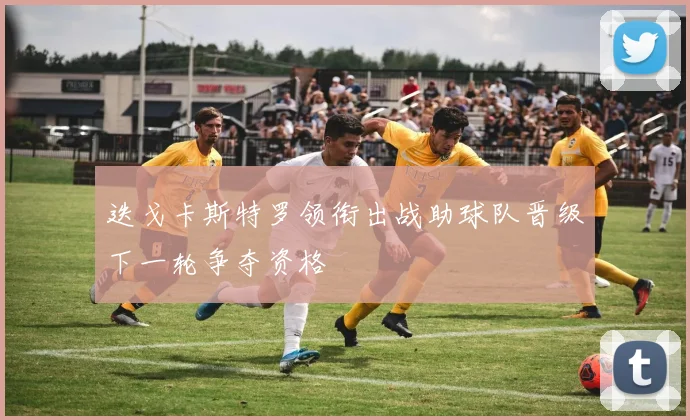 迭戈卡斯特罗领衔出战助球队晋级下一轮争夺资格