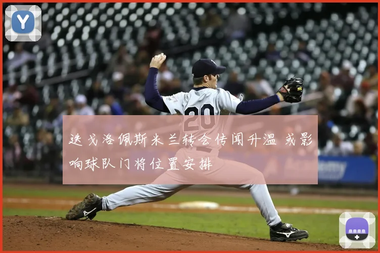 迭戈洛佩斯米兰转会传闻升温 或影响球队门将位置安排