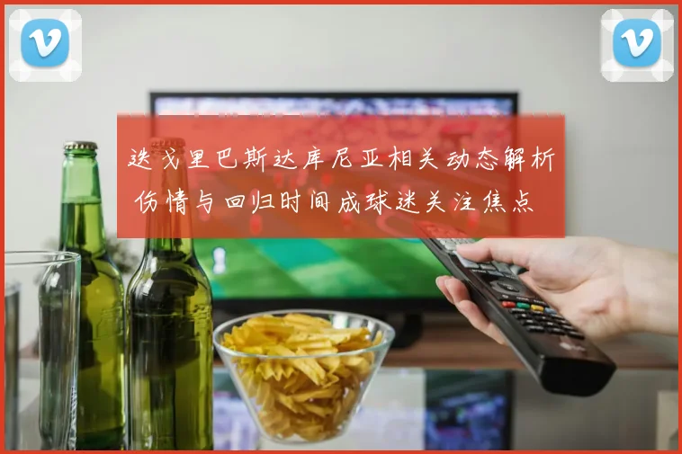 迭戈里巴斯达库尼亚相关动态解析 伤情与回归时间成球迷关注焦点