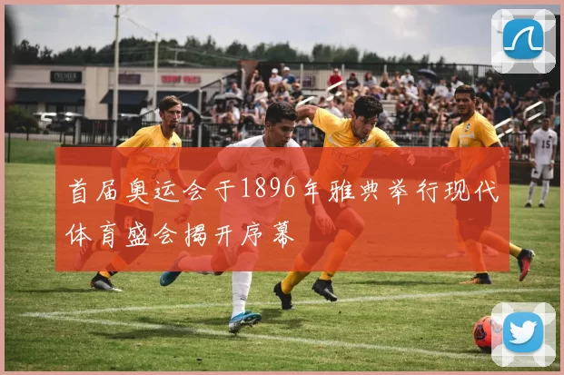 首届奥运会于1896年雅典举行现代体育盛会揭开序幕