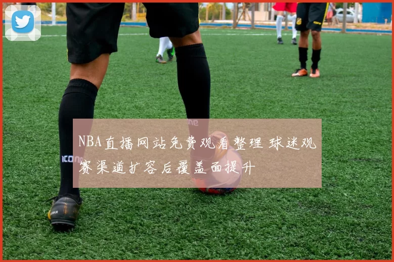 NBA直播网站免费观看整理 球迷观赛渠道扩容后覆盖面提升