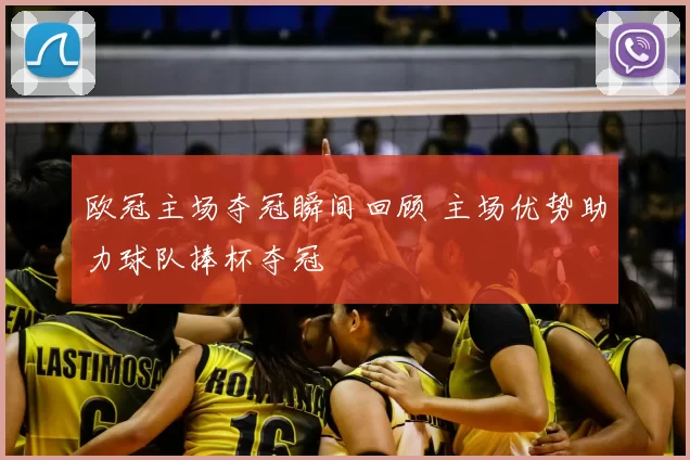 欧冠主场夺冠瞬间回顾 主场优势助力球队捧杯夺冠