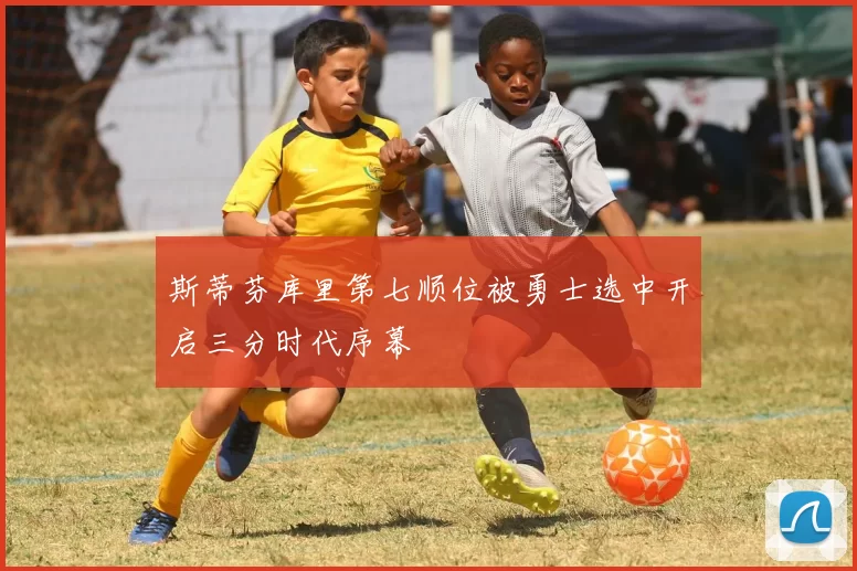 斯蒂芬库里第七顺位被勇士选中开启三分时代序幕