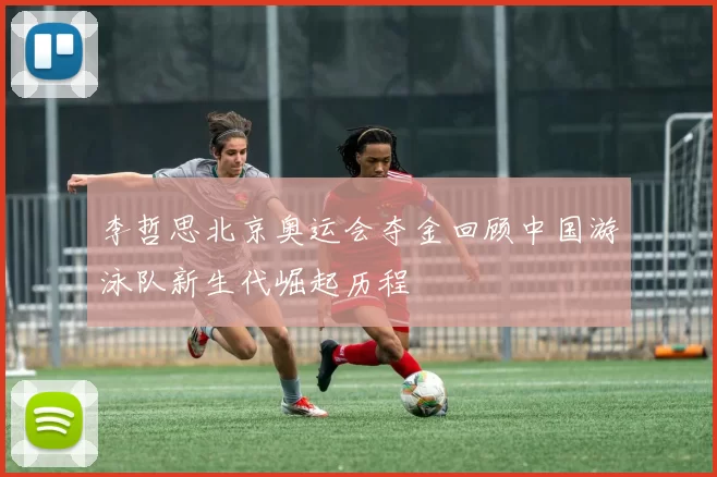 李哲思北京奥运会夺金回顾中国游泳队新生代崛起历程