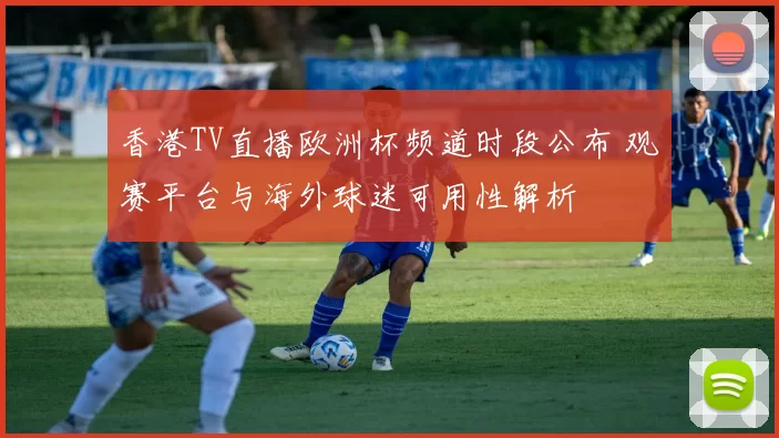 香港TV直播欧洲杯频道时段公布 观赛平台与海外球迷可用性解析