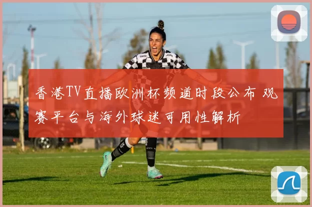 香港TV直播欧洲杯频道时段公布 观赛平台与海外球迷可用性解析
