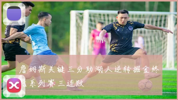 詹姆斯关键三分助湖人逆转掘金终结系列赛三连败