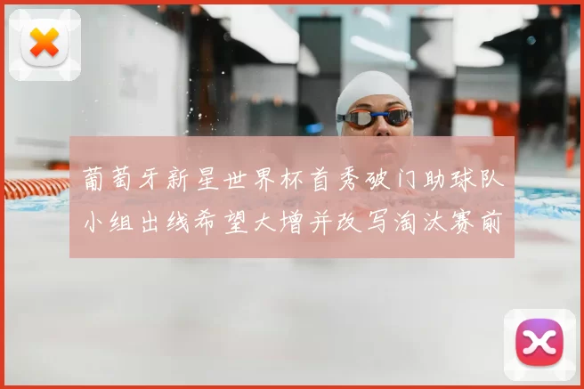 葡萄牙新星世界杯首秀破门助球队小组出线希望大增并改写淘汰赛前景