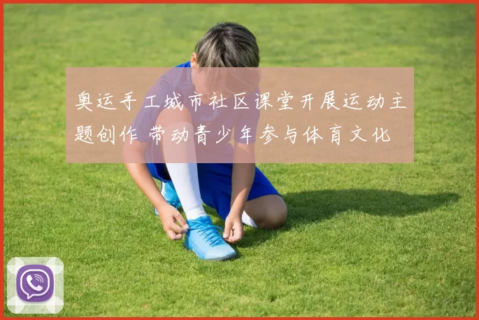 奥运手工城市社区课堂开展运动主题创作 带动青少年参与体育文化