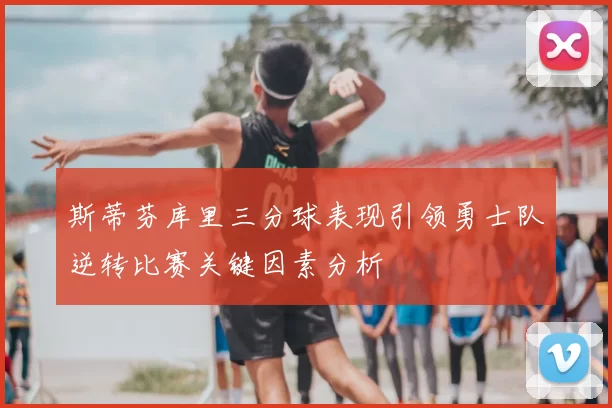 斯蒂芬库里三分球表现引领勇士队逆转比赛关键因素分析