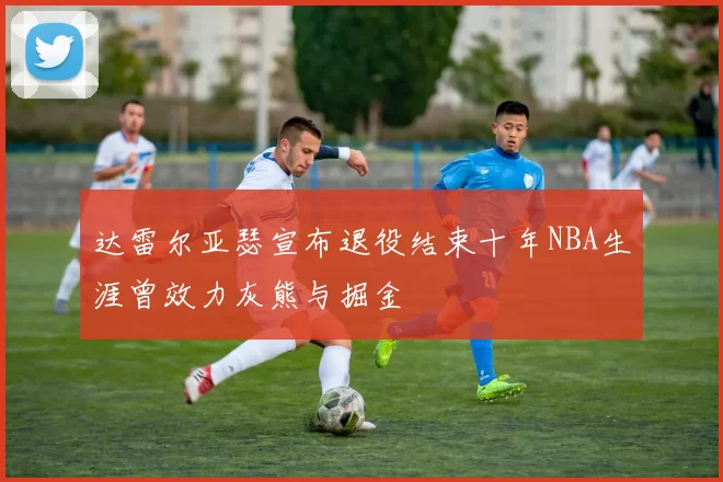 达雷尔亚瑟宣布退役结束十年NBA生涯曾效力灰熊与掘金