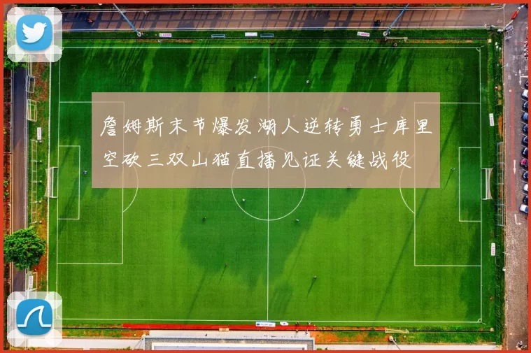詹姆斯末节爆发湖人逆转勇士库里空砍三双山猫直播见证关键战役