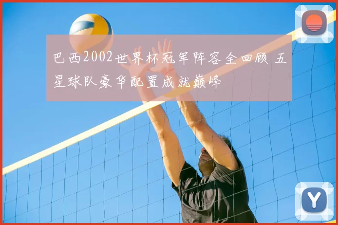 巴西2002世界杯冠军阵容全回顾 五星球队豪华配置成就巅峰