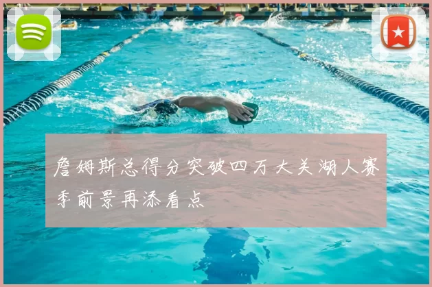 詹姆斯总得分突破四万大关湖人赛季前景再添看点