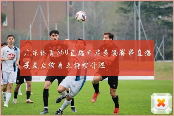 广东体育360直播开启多场赛事直播覆盖后续看点持续升温