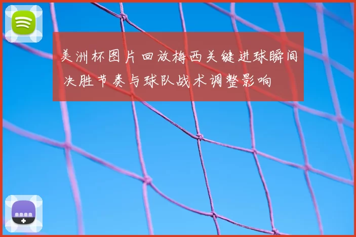 美洲杯图片回放梅西关键进球瞬间 决胜节奏与球队战术调整影响