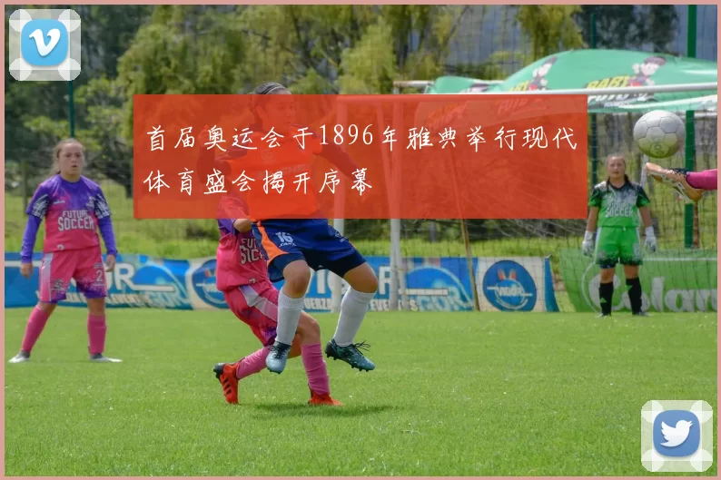 首届奥运会于1896年雅典举行现代体育盛会揭开序幕