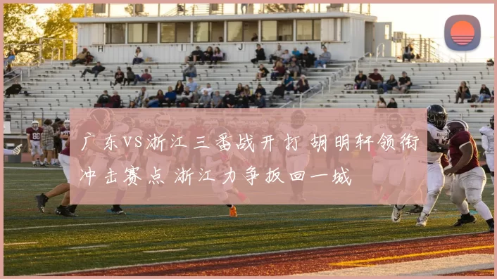 广东vs浙江三番战开打 胡明轩领衔冲击赛点 浙江力争扳回一城