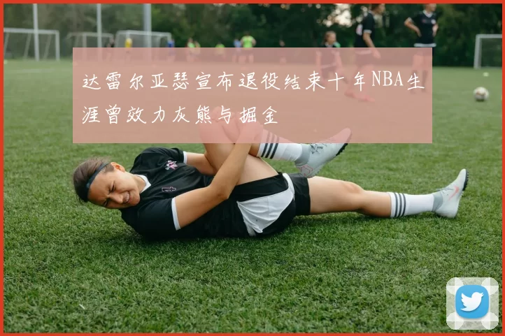 达雷尔亚瑟宣布退役结束十年NBA生涯曾效力灰熊与掘金