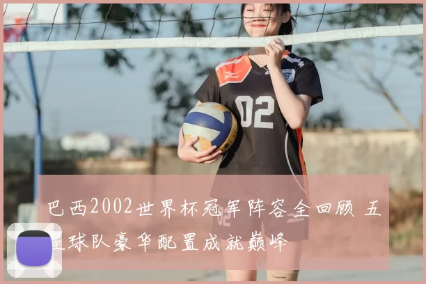 巴西2002世界杯冠军阵容全回顾 五星球队豪华配置成就巅峰