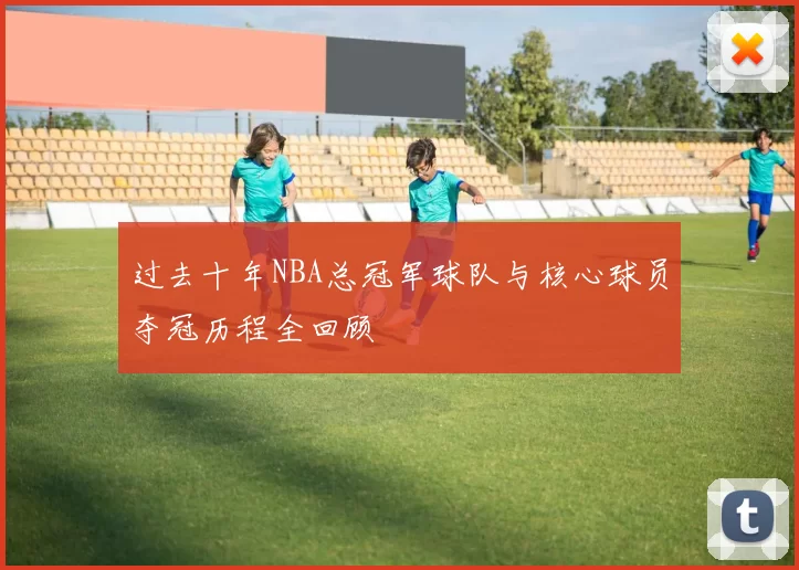 过去十年NBA总冠军球队与核心球员夺冠历程全回顾