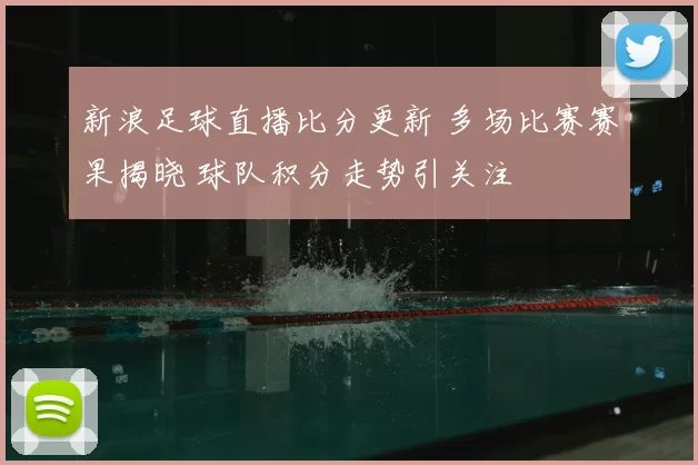新浪足球直播比分更新 多场比赛赛果揭晓 球队积分走势引关注