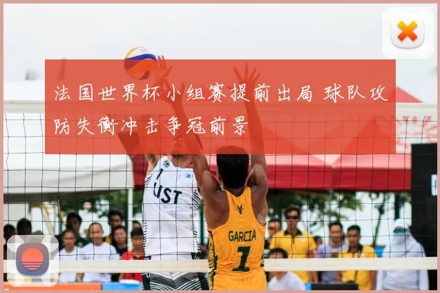 法国世界杯小组赛提前出局 球队攻防失衡冲击争冠前景