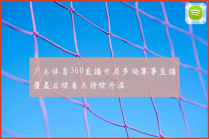 广东体育360直播开启多场赛事直播覆盖后续看点持续升温