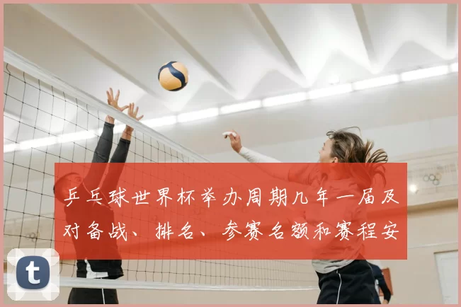 乒乓球世界杯举办周期几年一届及对备战、排名、参赛名额和赛程安排影响