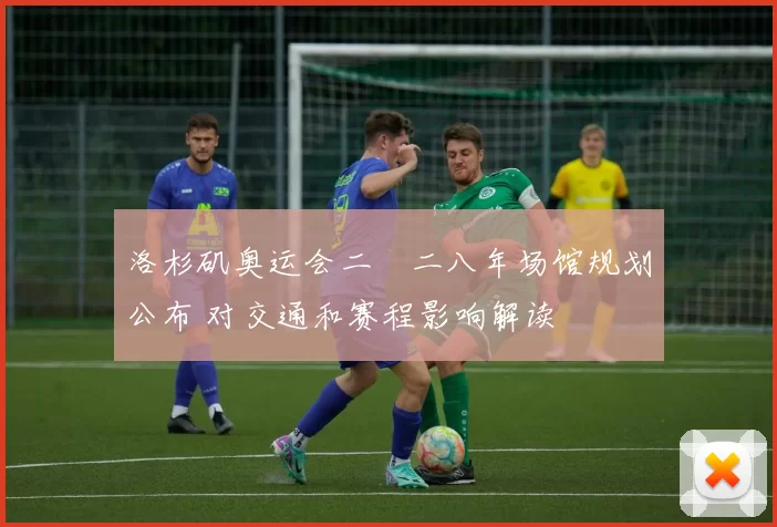 洛杉矶奥运会二〇二八年场馆规划公布 对交通和赛程影响解读