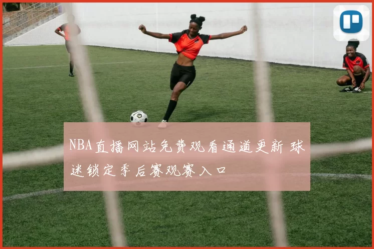 NBA直播网站免费观看通道更新 球迷锁定季后赛观赛入口