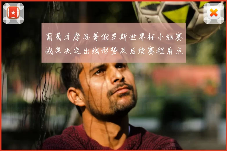 葡萄牙摩洛哥俄罗斯世界杯小组赛战果决定出线形势及后续赛程看点