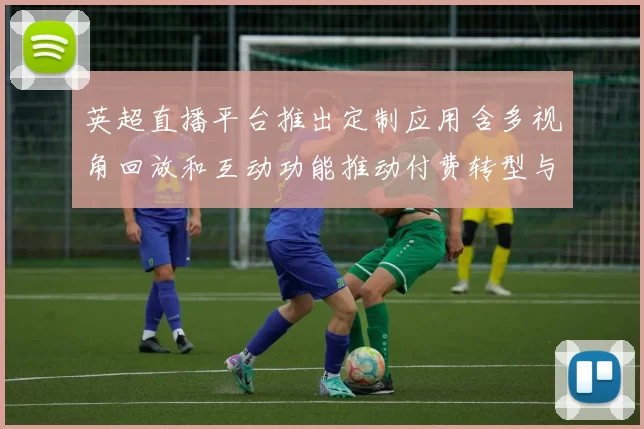 英超直播平台推出定制应用含多视角回放和互动功能推动付费转型与用户选择
