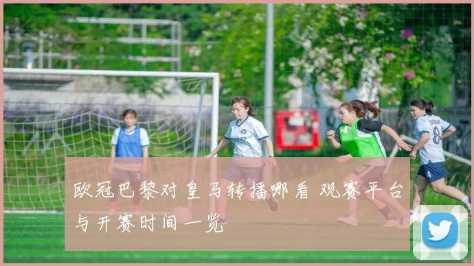 欧冠巴黎对皇马转播哪看 观赛平台与开赛时间一览