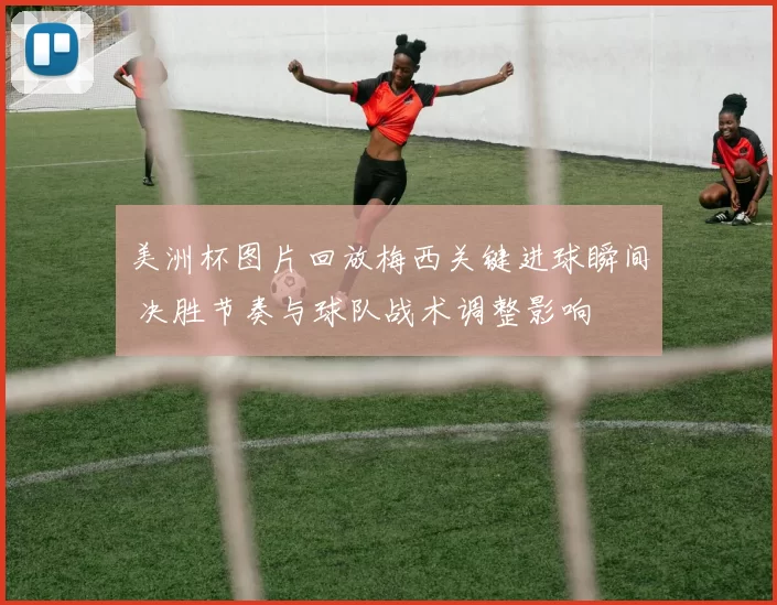 美洲杯图片回放梅西关键进球瞬间 决胜节奏与球队战术调整影响